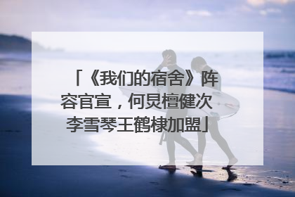 《我们的宿舍》阵容官宣，何炅檀健次李雪琴王鹤棣加盟